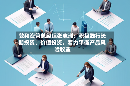 敦和资管总经理张志洲：积极践行长期投资、价值投资，着力平衡产品风险收益-第3张图片