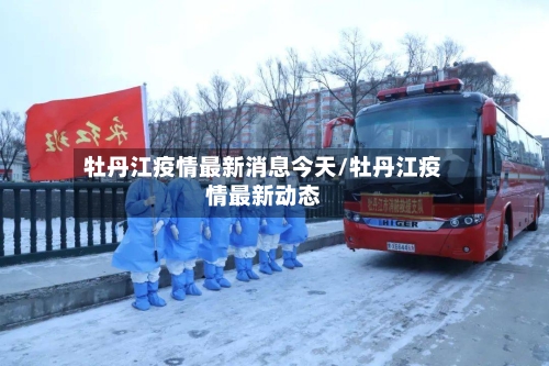 牡丹江疫情最新消息今天/牡丹江疫情最新动态