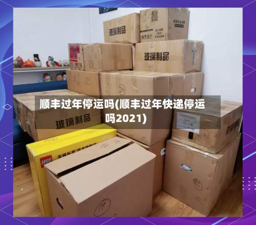 顺丰过年停运吗(顺丰过年快递停运吗2021)