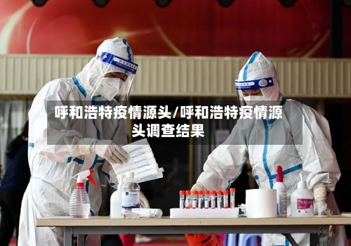 呼和浩特疫情源头/呼和浩特疫情源头调查结果