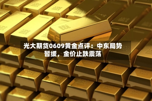 光大期货0609黄金点评：中东局势暂缓	，金价止跌震荡-第2张图片