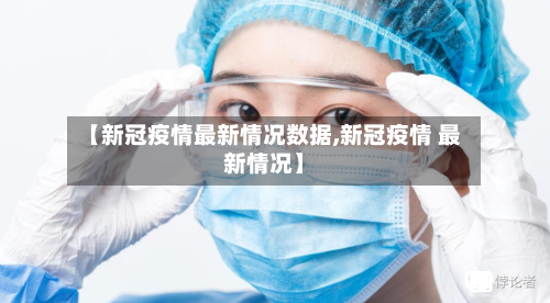 【新冠疫情最新情况数据,新冠疫情 最新情况】-第1张图片