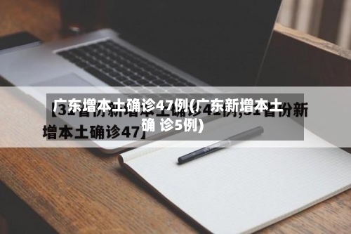 广东增本土确诊47例(广东新增本土确 诊5例)-第3张图片