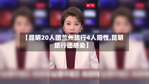 【昆明20人团兰州旅行4人阳性,昆明旅行团感染】-第2张图片