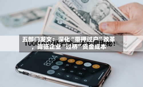 五部门发文：深化“带押过户”改革，降低企业“过桥”资金成本