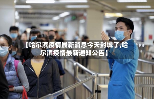 【哈尔滨疫情最新消息今天封城了,哈尔滨疫情最新通知公告】