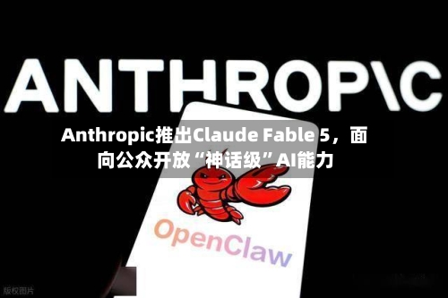 Anthropic推出Claude Fable 5	，面向公众开放“神话级	”AI能力-第2张图片