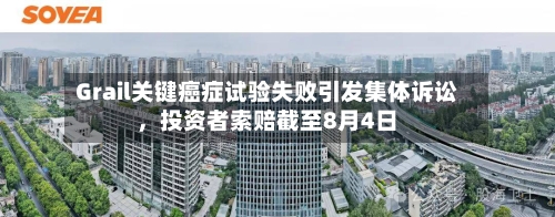 Grail关键癌症试验失败引发集体诉讼，投资者索赔截至8月4日-第3张图片