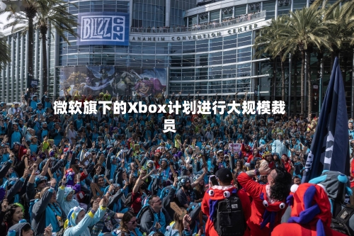 微软旗下的Xbox计划进行大规模裁员-第2张图片