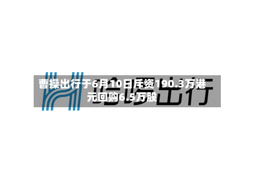 曹操出行于6月10日斥资190.3万港元回购6.5万股-第2张图片
