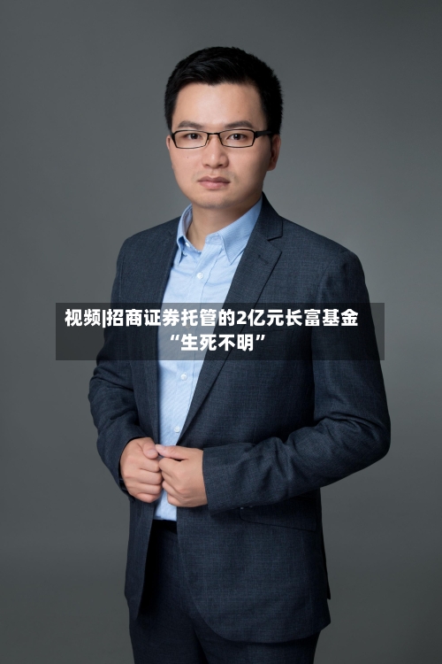 视频|招商证券托管的2亿元长富基金“生死不明”-第2张图片