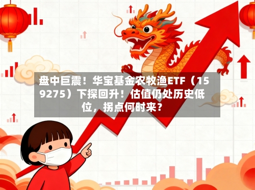 盘中巨震！华宝基金农牧渔ETF（159275）下探回升！估值仍处历史低位，拐点何时来？