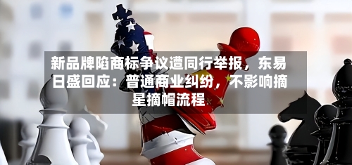 新品牌陷商标争议遭同行举报，东易日盛回应：普通商业纠纷，不影响摘星摘帽流程