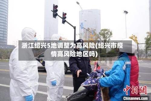 浙江绍兴5地调整为高风险(绍兴市疫情高风险地区吗)
