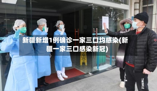 新疆新增1例确诊一家三口均感染(新疆一家三口感染新冠)-第3张图片