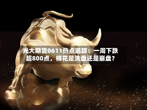 光大期货0611热点追踪：一周下跌超800点，棉花是洗盘还是崩盘？