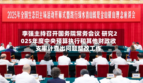 李强主持召开国务院常务会议 研究2025年度中央预算执行和其他财政收支审计查出问题整改工作