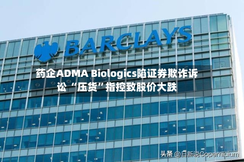 药企ADMA Biologics陷证券欺诈诉讼 “压货”指控致股价大跌-第2张图片