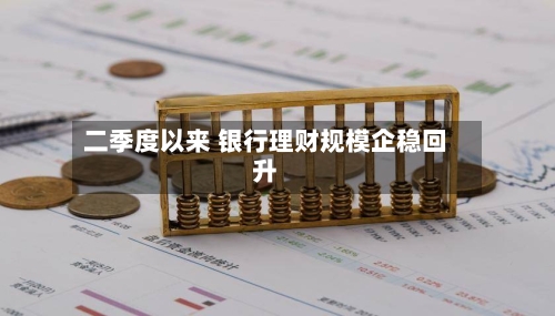 二季度以来 银行理财规模企稳回升