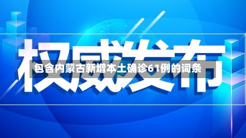 包含内蒙古新增本土确诊61例的词条-第2张图片