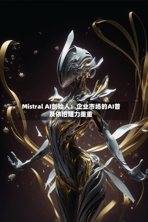 Mistral AI创始人:企业市场的AI普及依旧阻力重重-第2张图片