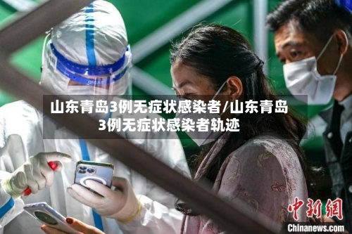 山东青岛3例无症状感染者/山东青岛3例无症状感染者轨迹