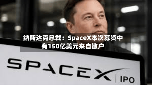 纳斯达克总裁:SpaceX本次募资中有150亿美元来自散户-第2张图片