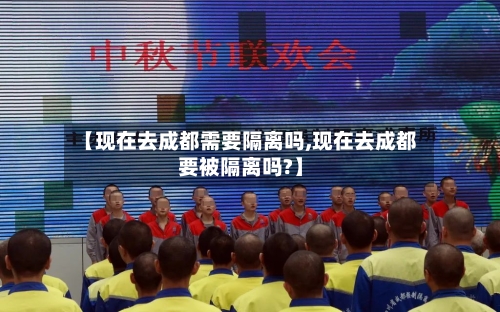 【现在去成都需要隔离吗,现在去成都要被隔离吗?】