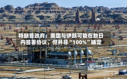 特朗普政府：美国与伊朗可能在数日内签署协议，但并非“100%	”确定-第2张图片