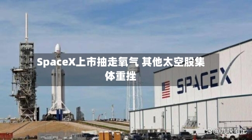 SpaceX上市抽走氧气 其他太空股集体重挫