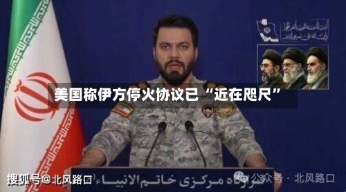 美国称伊方停火协议已 “近在咫尺	”-第2张图片