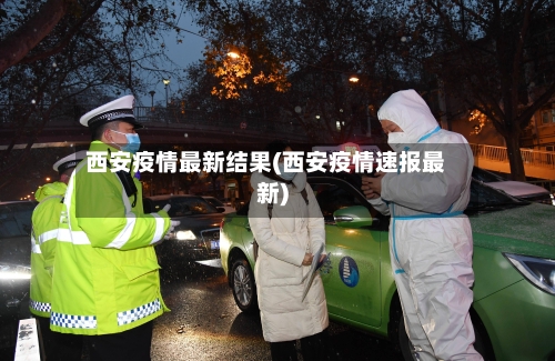 西安疫情最新结果(西安疫情速报最新)