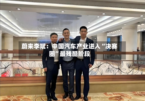 蔚来李斌：中国汽车产业进入“决赛圈”最残酷阶段-第3张图片