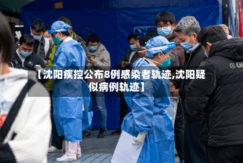 【沈阳疾控公布8例感染者轨迹,沈阳疑似病例轨迹】-第3张图片
