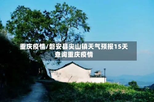 重庆疫情/磐安县尖山镇天气预报15天查询重庆疫情