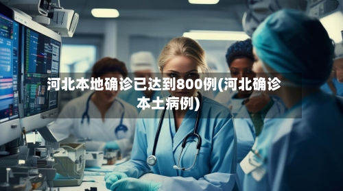 河北本地确诊已达到800例(河北确诊本土病例)