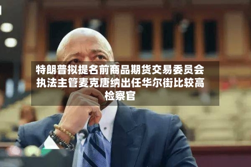 特朗普拟提名前商品期货交易委员会执法主管麦克唐纳出任华尔街比较高
检察官-第3张图片