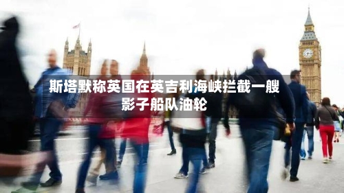 斯塔默称英国在英吉利海峡拦截一艘影子船队油轮-第2张图片
