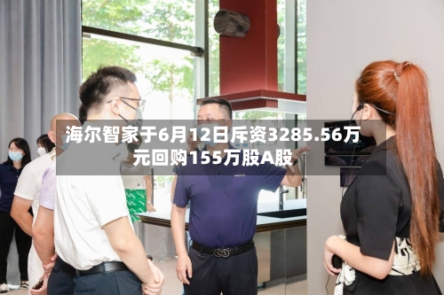 海尔智家于6月12日斥资3285.56万元回购155万股A股