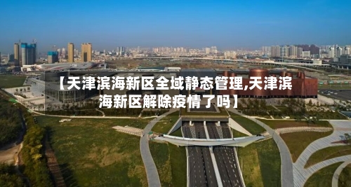 【天津滨海新区全域静态管理,天津滨海新区解除疫情了吗】-第3张图片