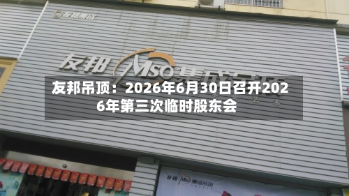 友邦吊顶：2026年6月30日召开2026年第三次临时股东会-第2张图片