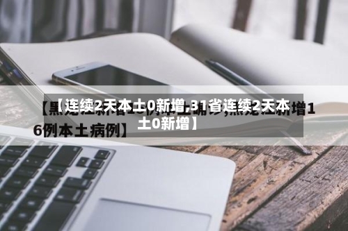 【连续2天本土0新增,31省连续2天本土0新增】