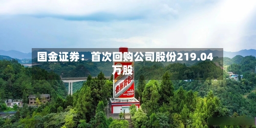 国金证券：首次回购公司股份219.04万股-第2张图片