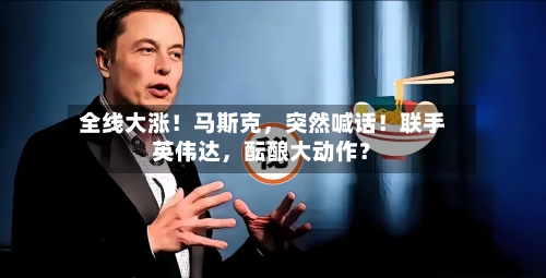 全线大涨！马斯克，突然喊话！联手英伟达	，酝酿大动作？-第3张图片