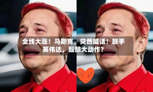 全线大涨！马斯克，突然喊话！联手英伟达	，酝酿大动作？-第2张图片