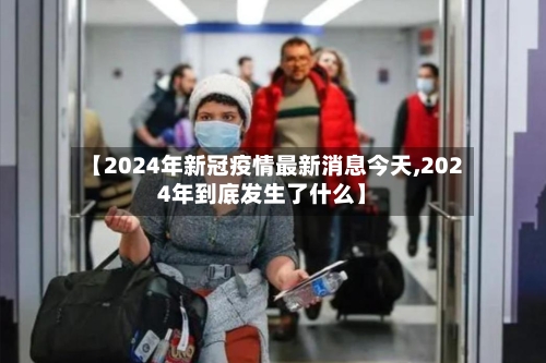 【2024年新冠疫情最新消息今天,2024年到底发生了什么】-第2张图片
