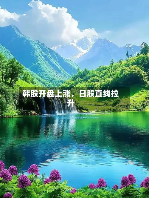 韩股开盘上涨，日股直线拉升-第2张图片