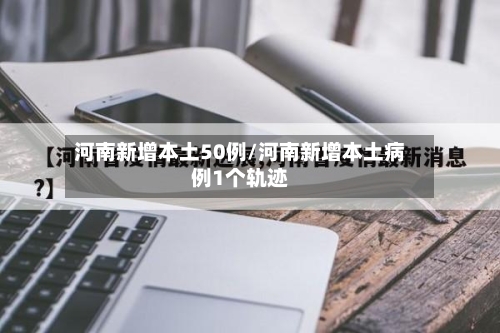 河南新增本土50例/河南新增本土病例1个轨迹-第3张图片